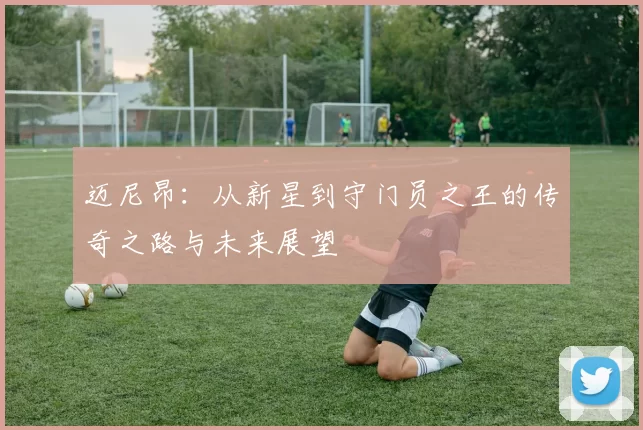 迈尼昂：从新星到守门员之王的传奇之路与未来展望