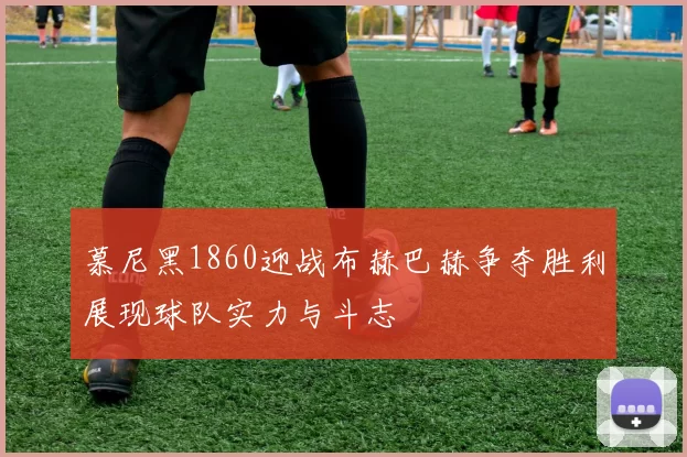慕尼黑1860迎战布赫巴赫争夺胜利展现球队实力与斗志