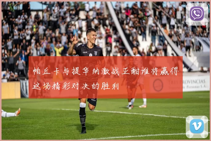 帕丘卡与提华纳激战正酣谁将赢得这场精彩对决的胜利