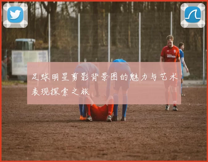 足球明星剪影背景图的魅力与艺术表现探索之旅