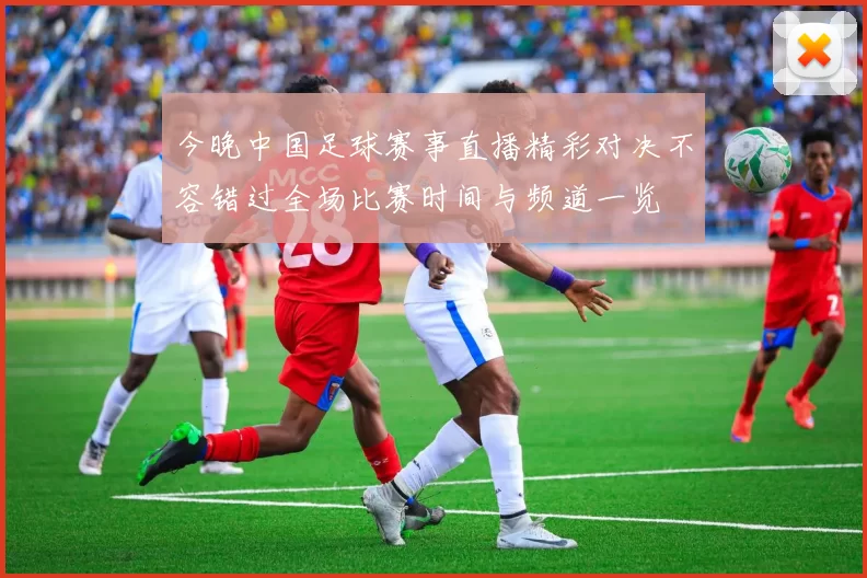 今晚中国足球赛事直播精彩对决不容错过全场比赛时间与频道一览