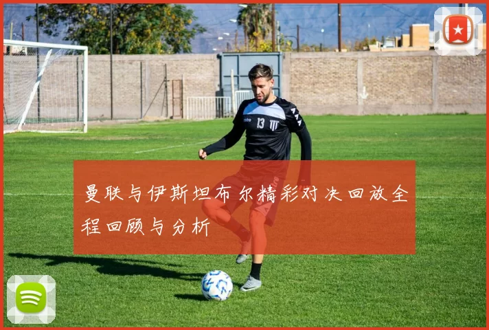 曼联与伊斯坦布尔精彩对决回放全程回顾与分析