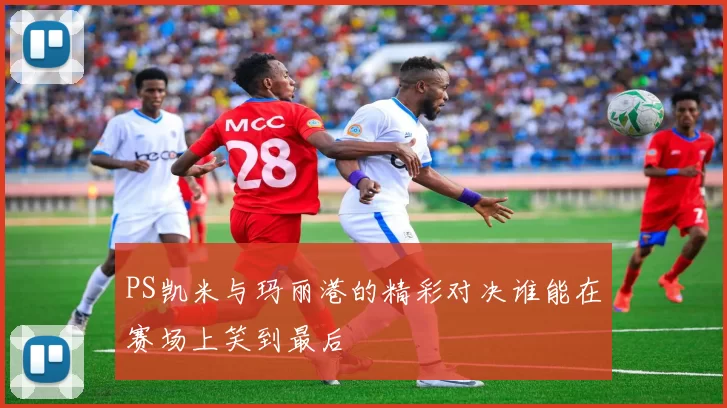 PS凯米与玛丽港的精彩对决谁能在赛场上笑到最后