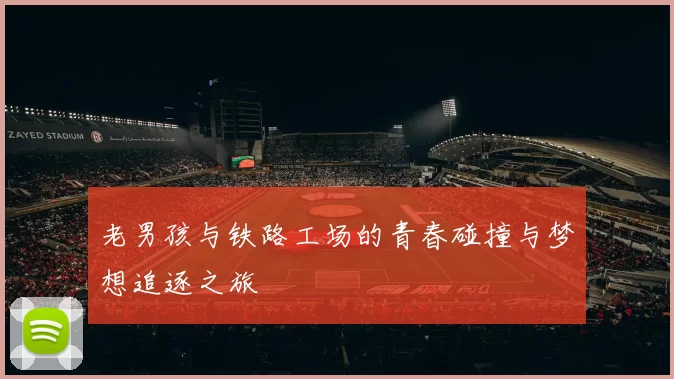 老男孩与铁路工场的青春碰撞与梦想追逐之旅