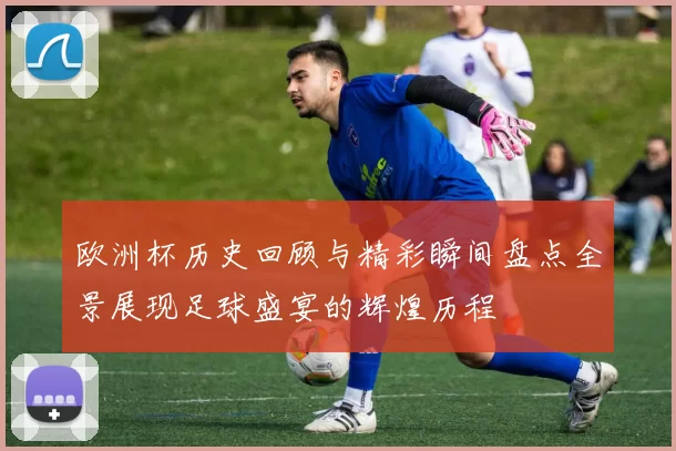 欧洲杯历史回顾与精彩瞬间盘点全景展现足球盛宴的辉煌历程