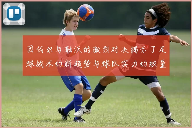 因伐尔与勒沃的激烈对决揭示了足球战术的新趋势与球队实力的较量