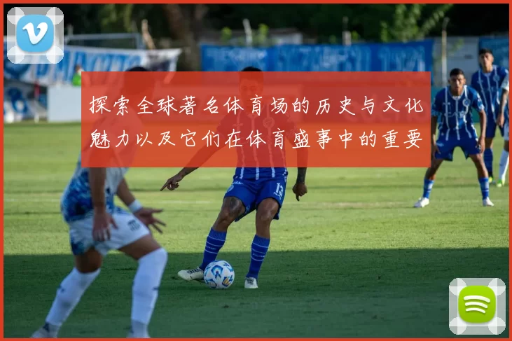 探索全球著名体育场的历史与文化魅力以及它们在体育盛事中的重要角色