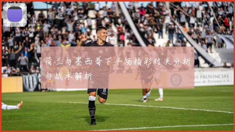 荷兰与墨西哥下半场精彩对决分析与战术解析