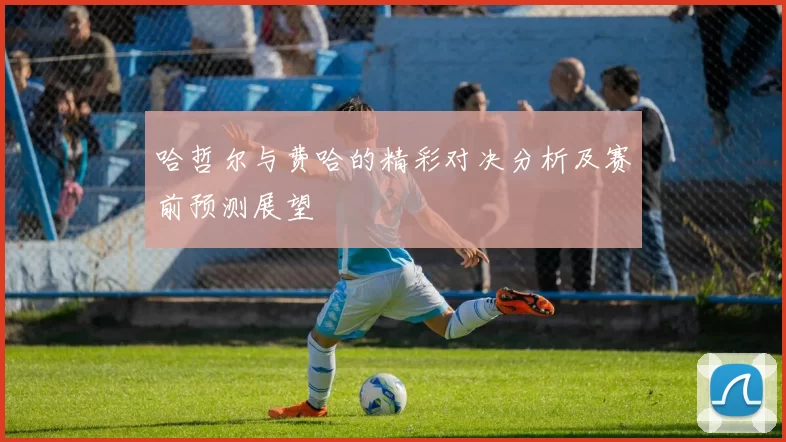 哈哲尔与费哈的精彩对决分析及赛前预测展望