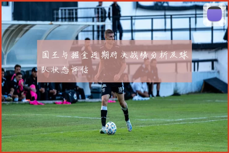 国王与掘金近期对决战绩分析及球队状态评估
