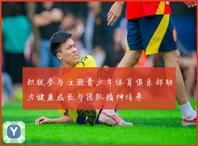 积极参与注册青少年体育俱乐部助力健康成长与团队精神培养