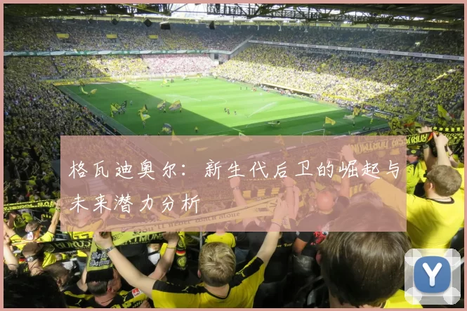 格瓦迪奥尔：新生代后卫的崛起与未来潜力分析